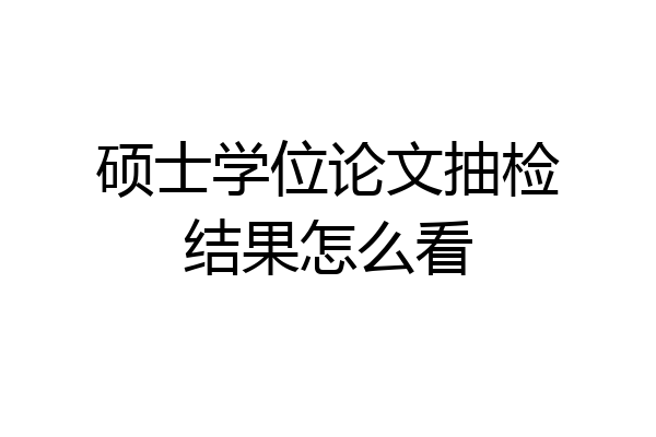 硕士学位论文抽检结果怎么看