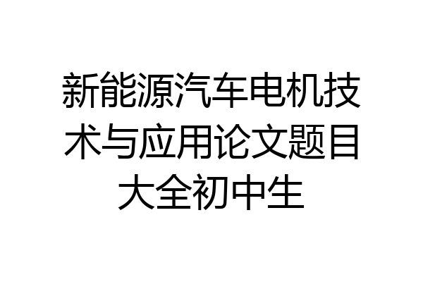 新能源汽车电机技术与应用论文题目大全初中生