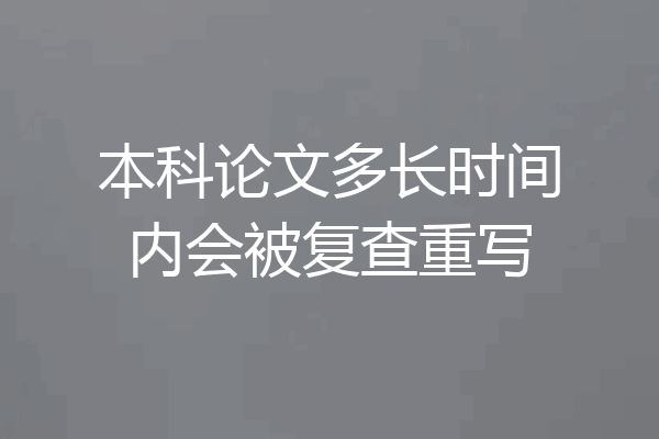 本科论文多长时间内会被复查重写