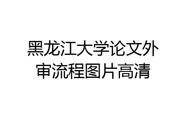 黑龙江大学论文外审流程图片高清