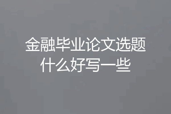 金融毕业论文选题什么好写一些