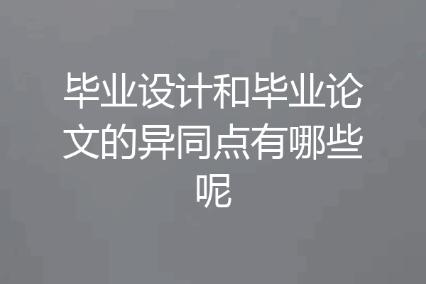 毕业设计和毕业论文的异同点有哪些呢