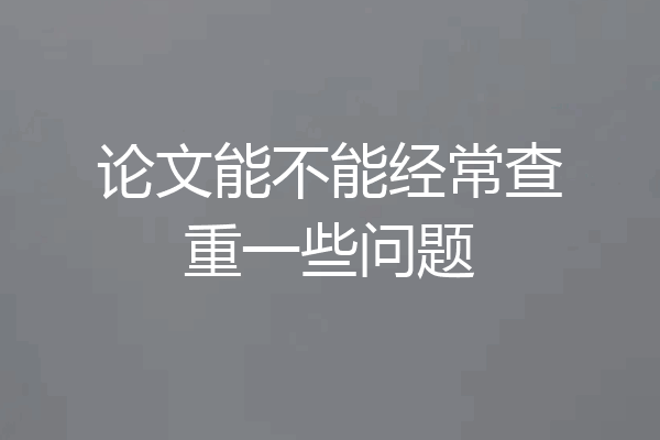 论文能不能经常查重一些问题