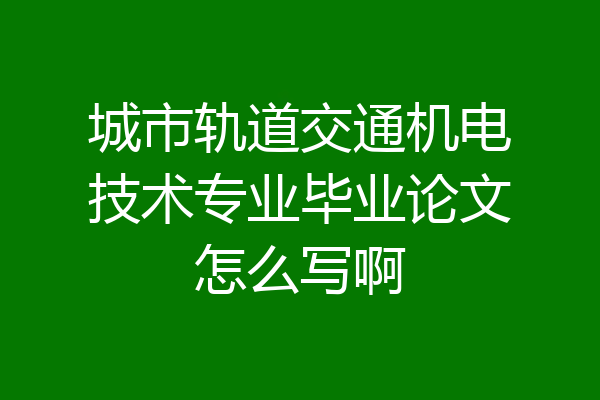 城市轨道交通机电技术专业毕业论文怎么写啊