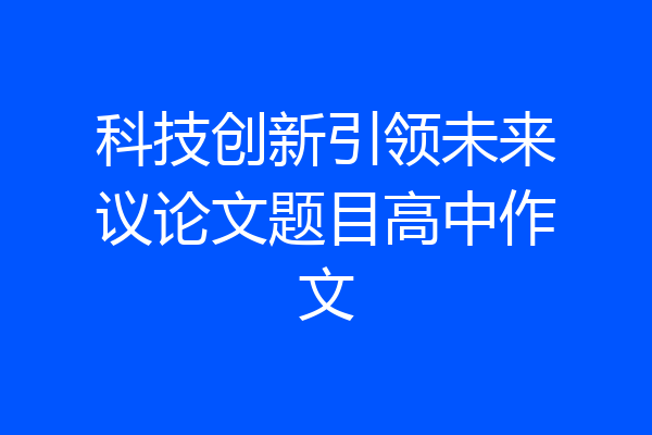 科技创新引领未来议论文题目高中作文
