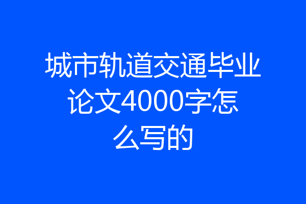城市轨道交通毕业论文4000字怎么写的