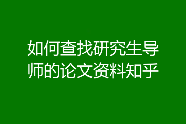 如何查找研究生导师的论文资料知乎