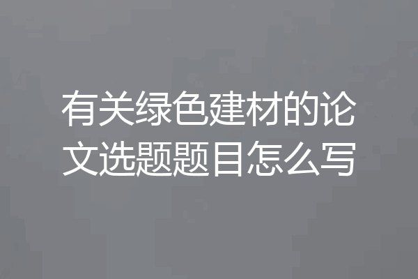 有关绿色建材的论文选题题目怎么写