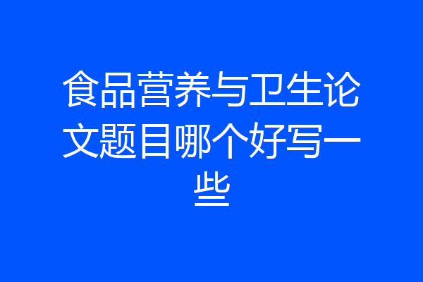 食品营养与卫生论文题目哪个好写一些