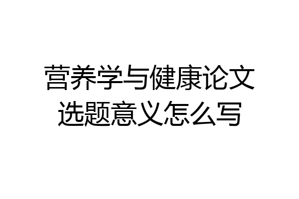 营养学与健康论文选题意义怎么写