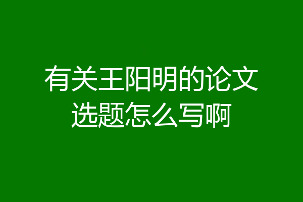 有关王阳明的论文选题怎么写啊
