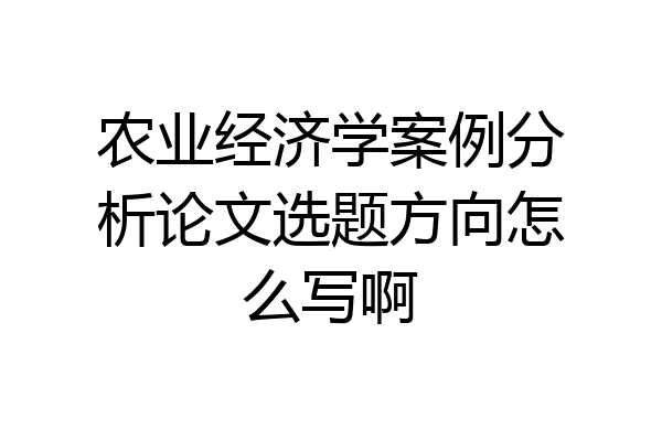 农业经济学案例分析论文选题方向怎么写啊