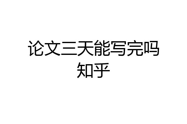论文三天能写完吗知乎