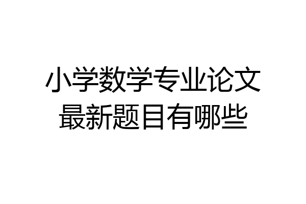 小学数学专业论文最新题目有哪些