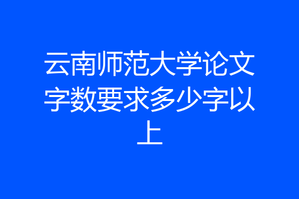 云南师范大学论文字数要求多少字以上
