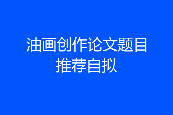 油画创作论文题目推荐自拟