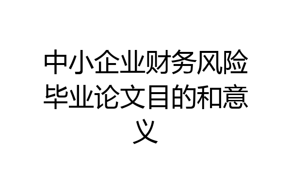 中小企业财务风险毕业论文目的和意义