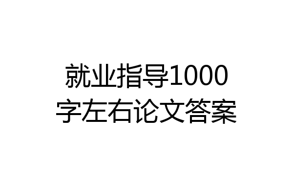 就业指导1000字左右论文答案