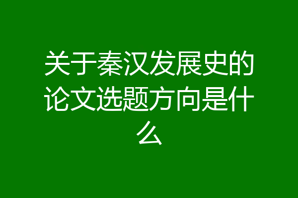 关于秦汉发展史的论文选题方向是什么