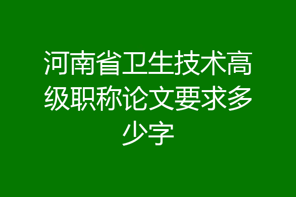 河南省卫生技术高级职称论文要求多少字
