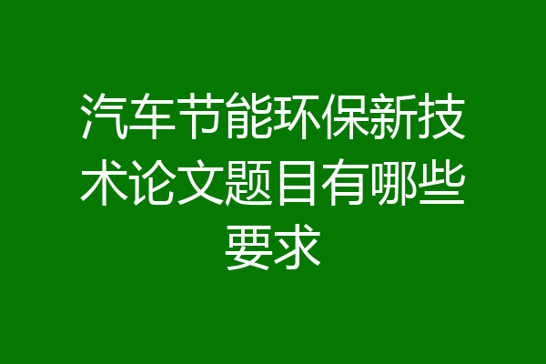 汽车节能环保新技术论文题目有哪些要求