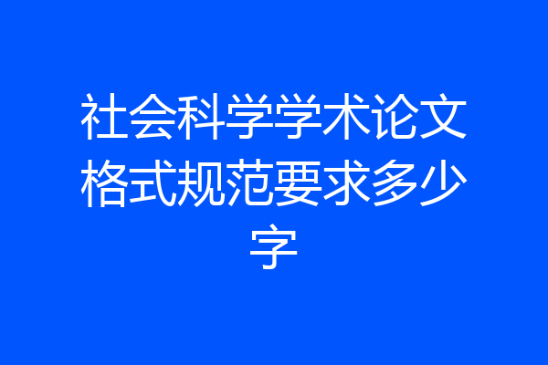 社会科学学术论文格式规范要求多少字
