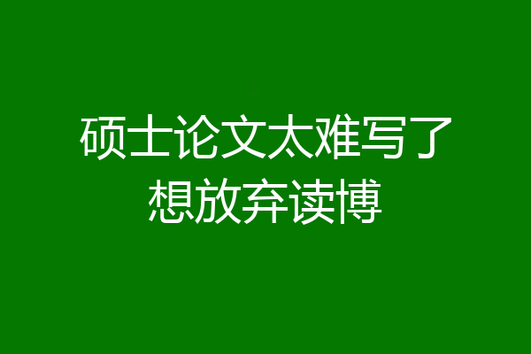 硕士论文太难写了想放弃读博