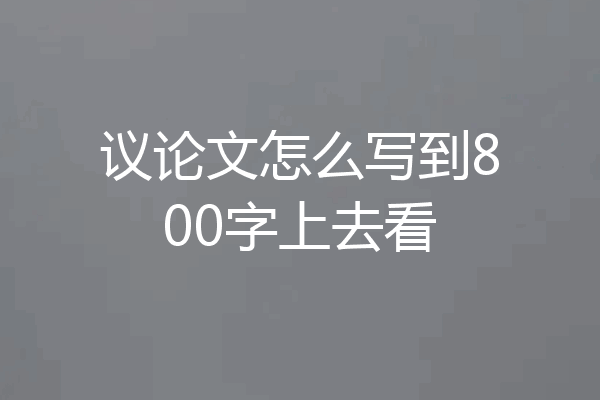 议论文怎么写到800字上去看