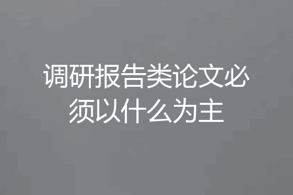 调研报告类论文必须以什么为主