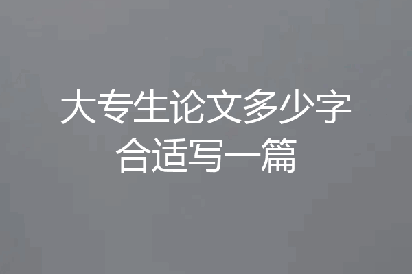 大专生论文多少字合适写一篇