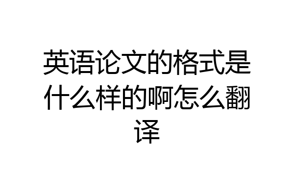 英语论文的格式是什么样的啊怎么翻译