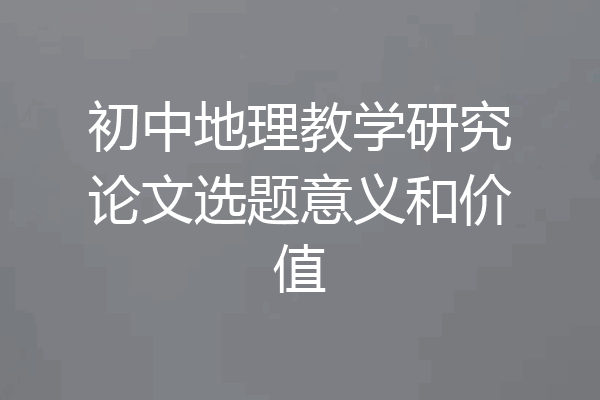 初中地理教学研究论文选题意义和价值