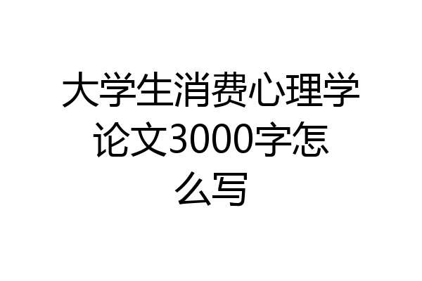 大学生消费心理学论文3000字怎么写