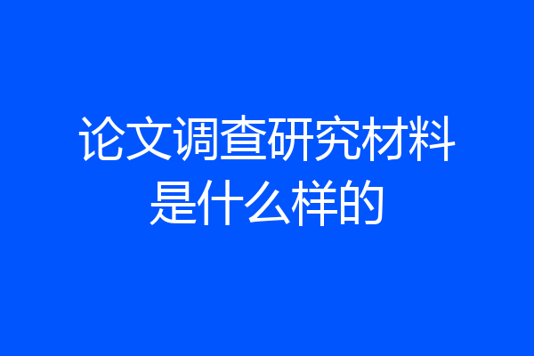 论文调查研究材料是什么样的