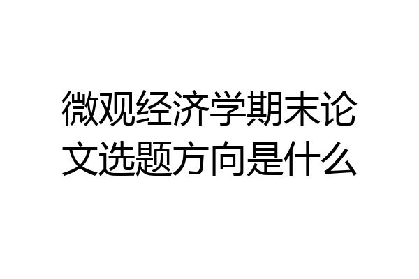 微观经济学期末论文选题方向是什么