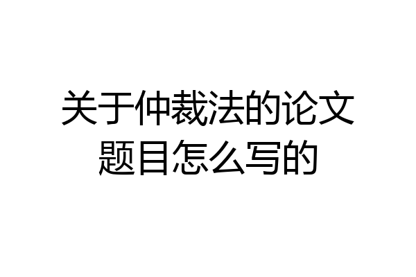 关于仲裁法的论文题目怎么写的