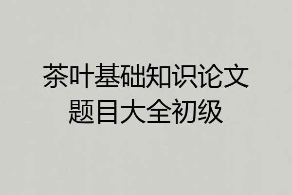 茶叶基础知识论文题目大全初级