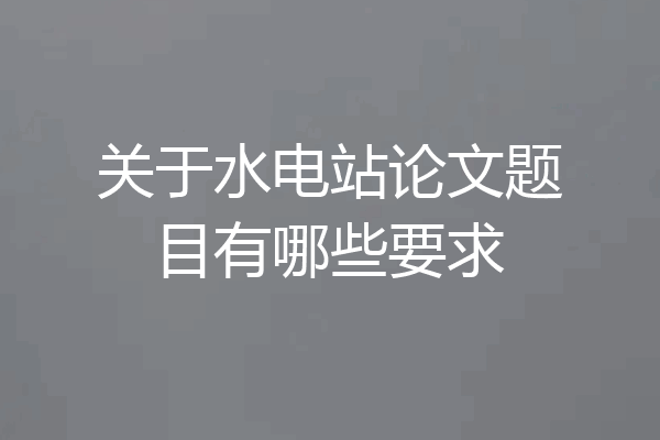 关于水电站论文题目有哪些要求