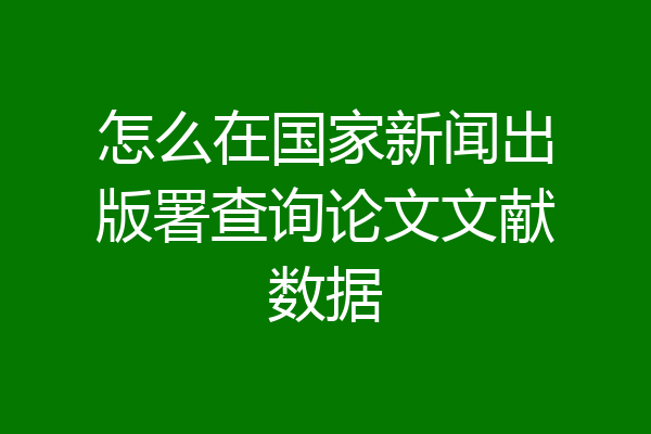 怎么在国家新闻出版署查询论文文献数据