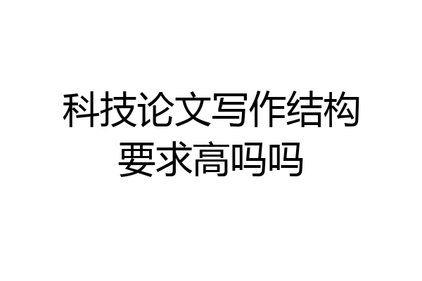 科技论文写作结构要求高吗吗