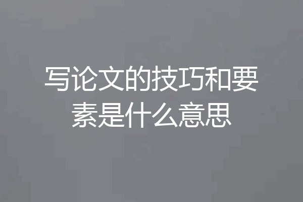 写论文的技巧和要素是什么意思