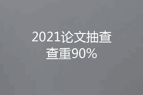 2021论文抽查查重90%