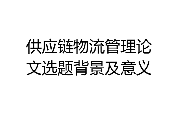 供应链物流管理论文选题背景及意义