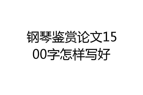 钢琴鉴赏论文1500字怎样写好