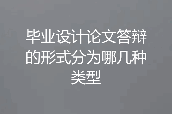 毕业设计论文答辩的形式分为哪几种类型
