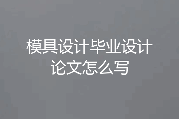 模具设计毕业设计论文怎么写