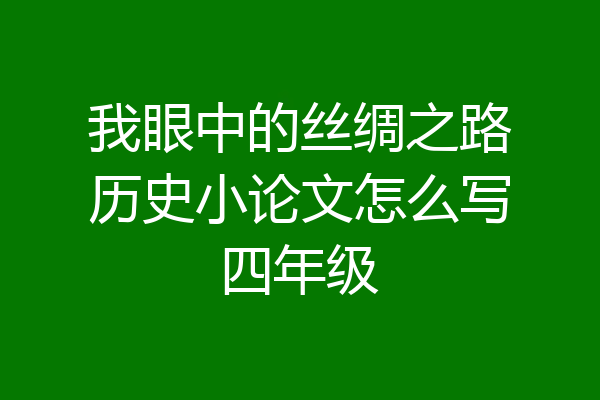我眼中的丝绸之路历史小论文怎么写四年级