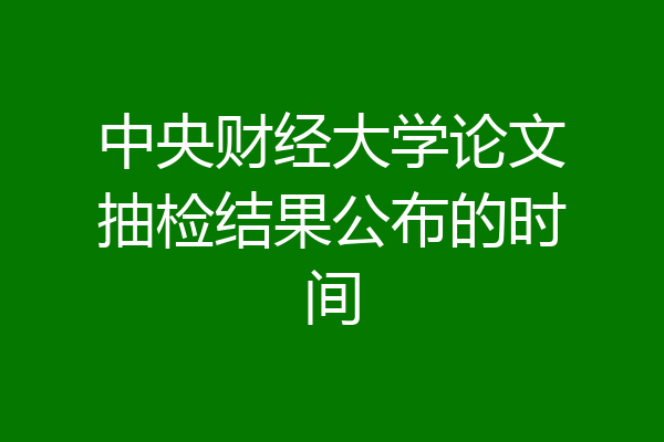 中央财经大学论文抽检结果公布的时间