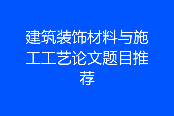 建筑装饰材料与施工工艺论文题目推荐