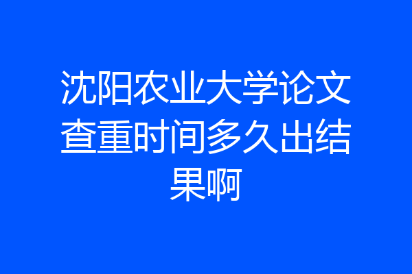 沈阳农业大学论文查重时间多久出结果啊